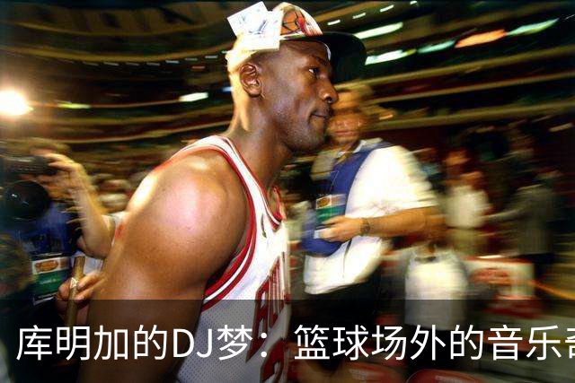库明加的DJ梦：篮球场外的音乐奇才